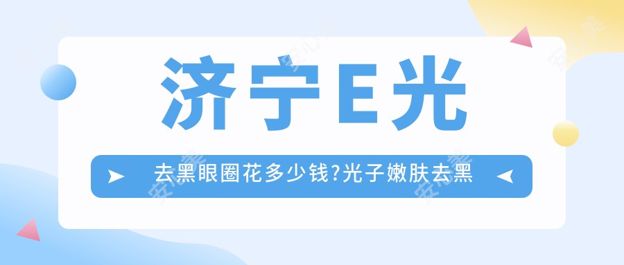 济宁E光去黑眼圈花多少钱?光子嫩肤去黑眼圈1.7k元左右
