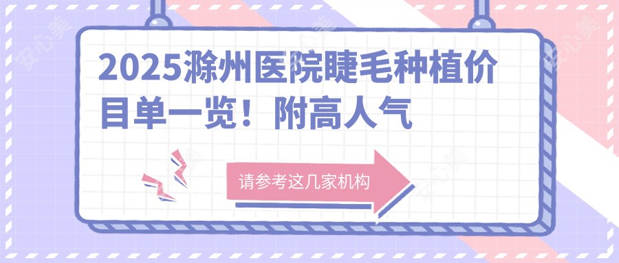 2025滁州医院睫毛种植价目单一览！附高人气医院排行榜！