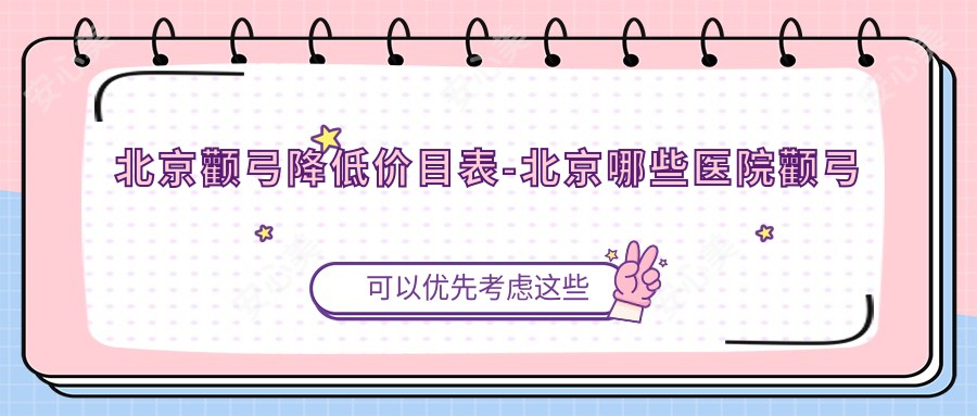 北京颧弓降低价目表-北京哪些医院颧弓降低疗效较好且价格合理