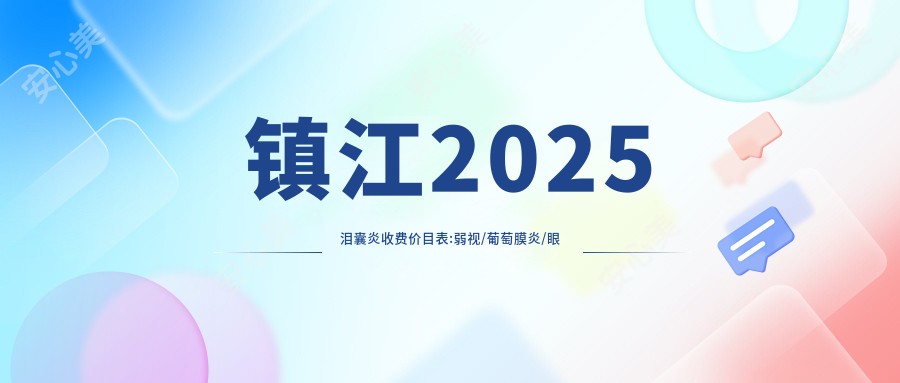 镇江2025泪囊炎收费价目表:弱视/葡萄膜炎/眼底病费用表明细展示!