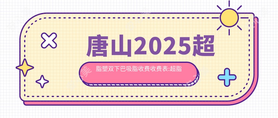 唐山2025超脂塑双下巴吸脂收费收费表:超脂塑脸部吸脂/超脂塑吸脂去副乳/超脂塑后背吸脂收费表明细介绍!