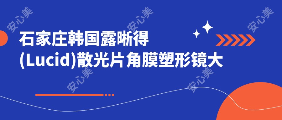 石家庄韩国露晰得(Lucid)散光片角膜塑形镜大概需要多少钱?4490元可做,术前指南教你不被坑