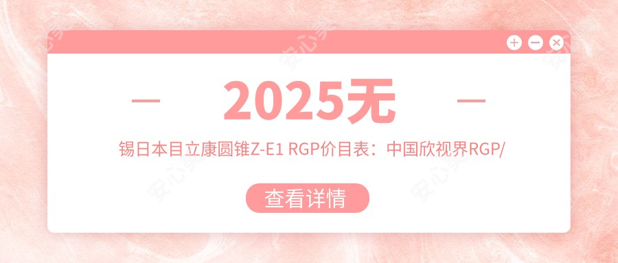 2025无锡日本目立康圆锥Z-E1 RGP价目表:国内欣视界RGP/日本目立康非球TINU RGP/国内Dreamvision标准片RGP等日本目立康圆锥Z-E1 RGP价格总览