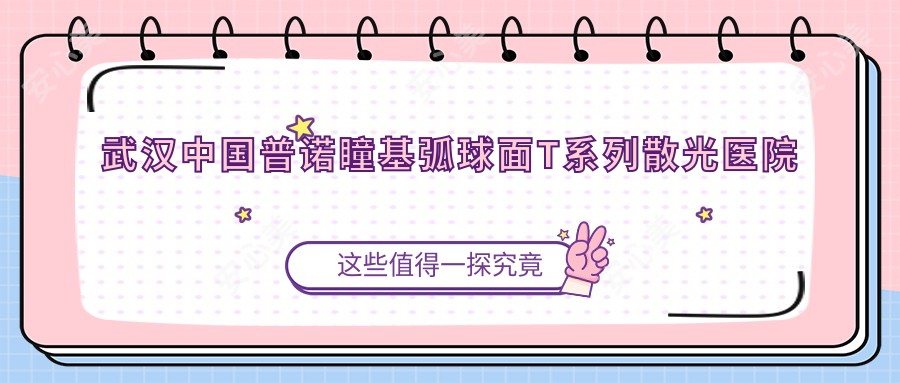 武汉国内普诺瞳基弧球面T系列散光医院价目表(含武汉武汉洪山艾格眼科医院/武汉艾格眼科医院/武汉汉阳艾格眼科医院国内普诺瞳基弧球面T系列散光费用)