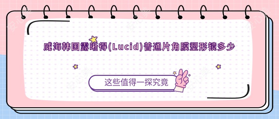 威海韩国露晰得(Lucid)普通片角膜塑形镜多少钱？2025年详细韩国露晰得(Lucid)普通片角膜塑形镜价目表