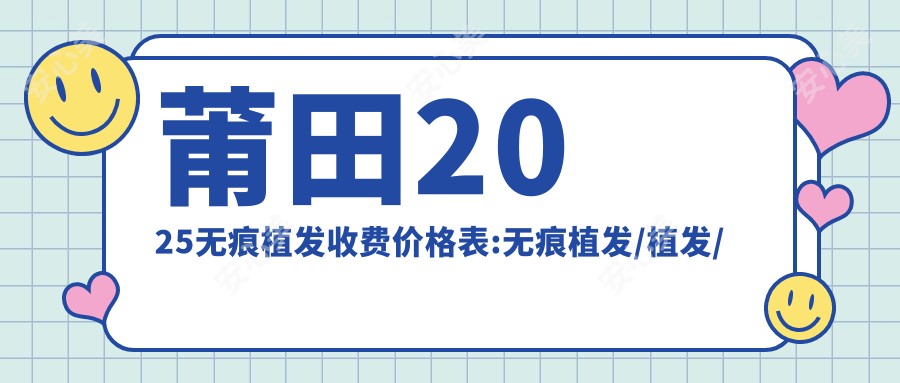 莆田2025无痕植发收费价格表:无痕植发/植发/鬓角种植收费表明细分享!