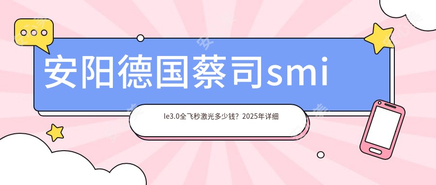 安阳德国蔡司smile3.0全飞秒激光多少钱？2025年详细德国蔡司smile3.0全飞秒激光价目表