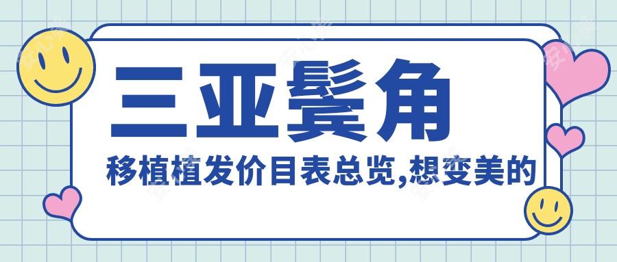 三亚鬓角移植植发价目表总览,想变好看的朋友能参考