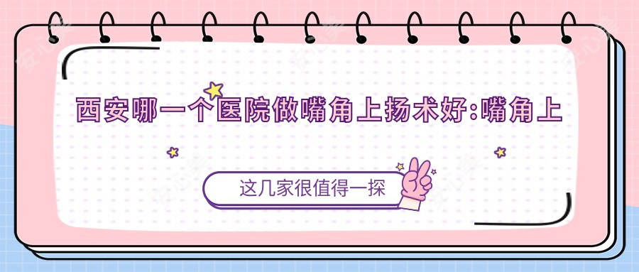 西安哪一个医院做嘴角上扬术好:嘴角上扬术医院top10提前看