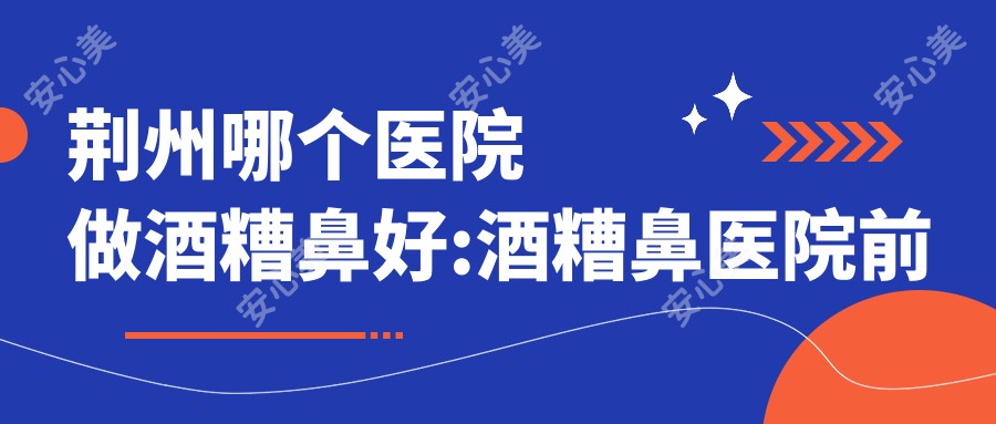 荆州哪个医院做酒糟鼻好:酒糟鼻医院前十提前看