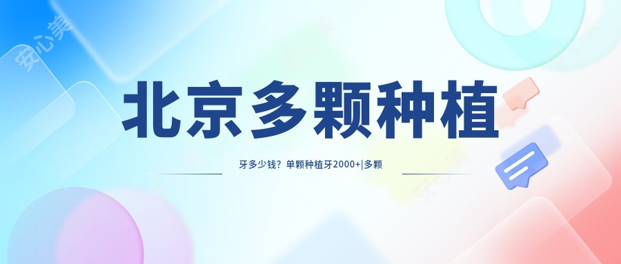 北京多颗种植牙多少钱?单颗种植牙2000+|多颗种植牙5000+,附上北京受欢迎医院收费表!