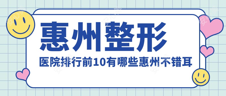 惠州整形医院排行前10有哪些惠州不错耳畸形修复整形医院