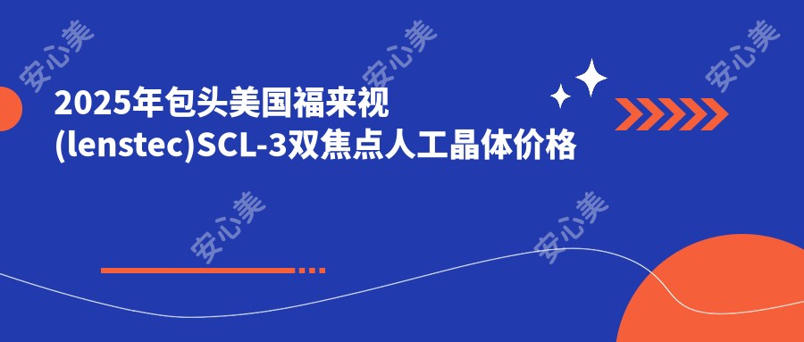 2025年包头美国福来视(lenstec)SCL-3双焦点人工晶体价格及医院推荐排名0