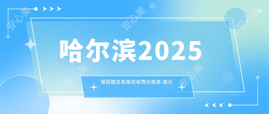 哈尔滨2025玻尿酸去鱼尾纹收费价格表:激光去鱼尾纹/内窥镜除皱去鱼尾纹/激光除鱼尾纹费用表明细分享!