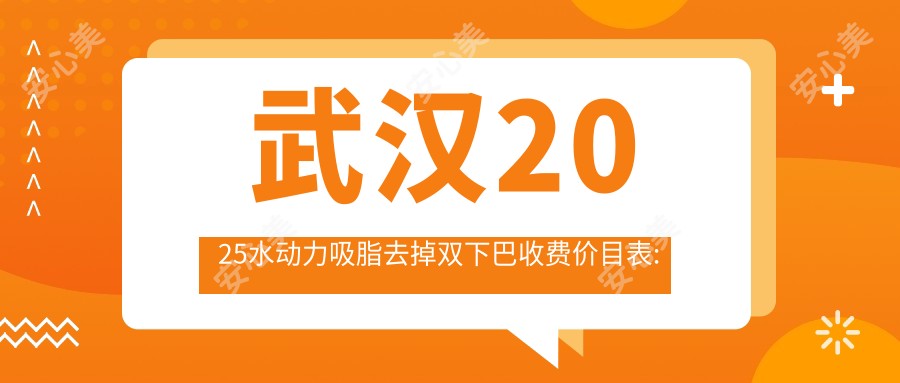 武汉2025水动力吸脂去掉双下巴收费价目表:吸脂去双下巴/光纤溶脂减双下巴/下巴抽脂费用表明细分享!