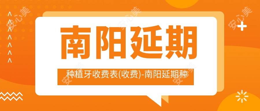 南阳延期种植牙收费表(收费)-南阳延期种植牙划算大概需要多少钱