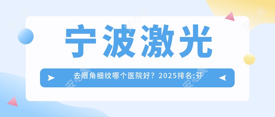宁波激光去眼角细纹哪个医院好?2025排名:芬迪医疗美容|宁波海曙公主医疗美容|宁波江北白沙盛莲美容等入围!附收费表