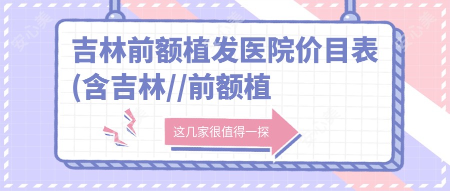 吉林前额植发医院价目表(含吉林//前额植发收费)