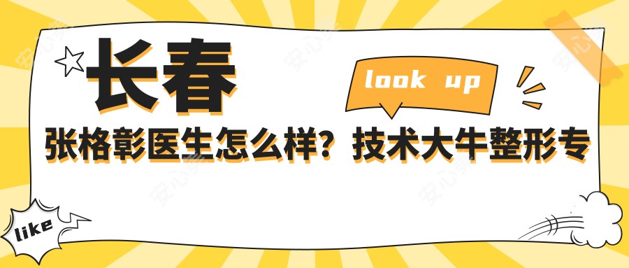 长春张格彰医生怎么样?技术大牛整形医生推荐!
