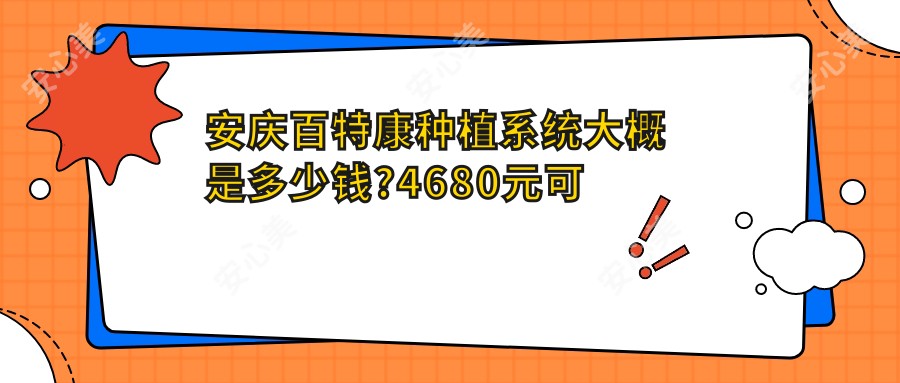安庆百特康种植系统大概是多少钱?4680元可做,术前指南教你不被坑