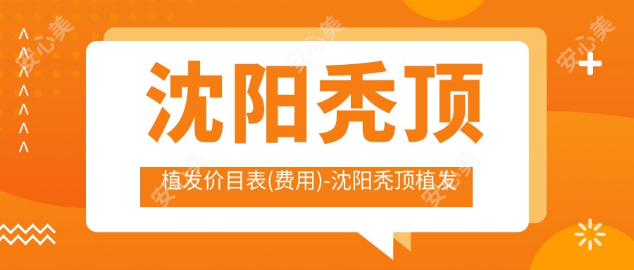沈阳秃顶植发价目表(费用)-沈阳秃顶植发便宜花多少钱