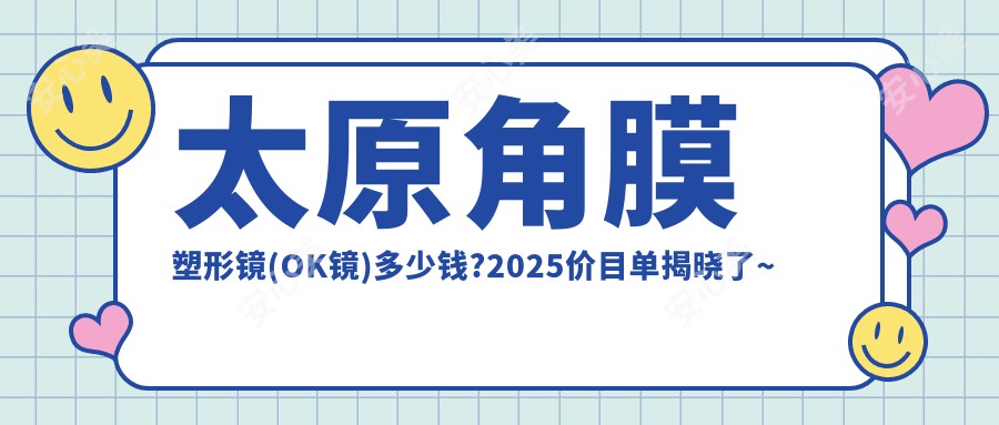 太原角膜塑形镜(OK镜)多少钱?2025价目单揭晓了~太原角膜塑形镜(OK镜)收费标准快去看!