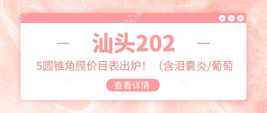 汕头2025圆锥角膜价目表出炉!(含泪囊炎/葡萄膜炎费用收费表)