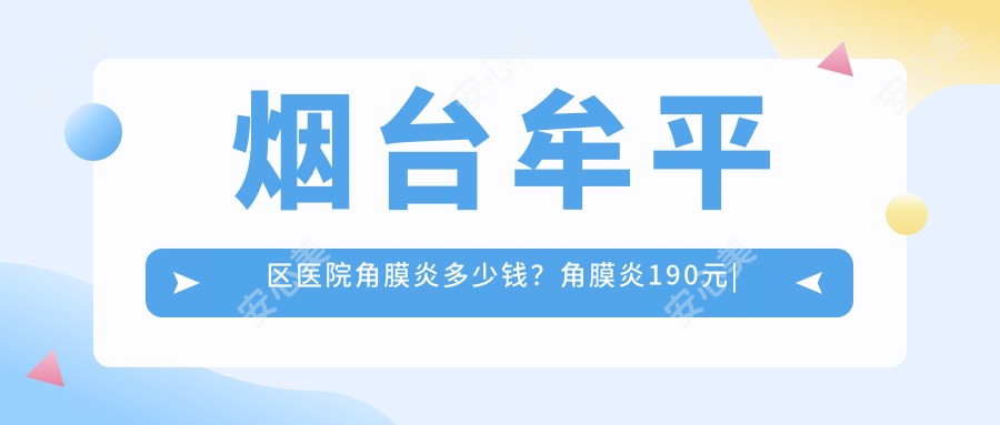 烟台牟平区医院角膜炎多少钱?角膜炎190元|干眼症手术3000|飞蚊症1000起