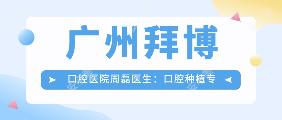 广州拜博口腔医院周磊医生:口腔种植医生与华西博士的详细解析