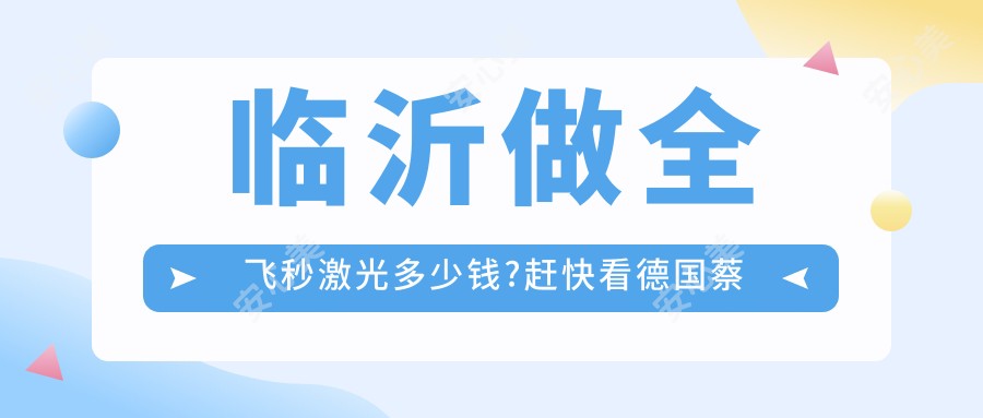 临沂做全飞秒激光多少钱?赶快看德国蔡司smile3.0全飞秒激光和德国蔡司个性化定制全飞秒激光收费表