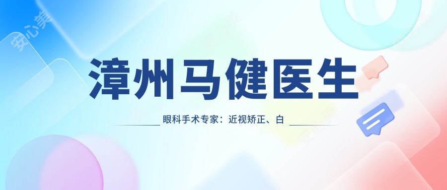 漳州马健医生眼科手术医生:近视矫正、白内障治疗与漳州市中医院详情