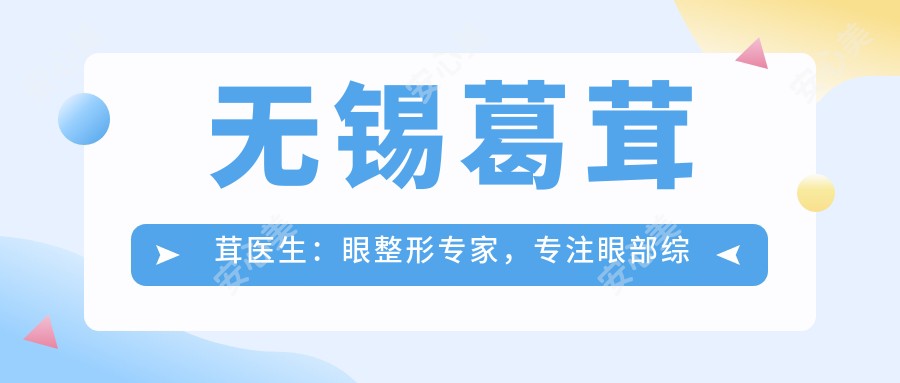 无锡葛茸茸医生：眼整形医生，专注眼部综合与修复，打造自然美眼