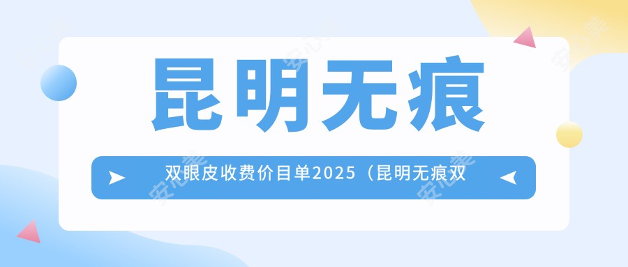 昆明无痕双眼皮收费价目单2025(昆明无痕双眼皮价格概览表)