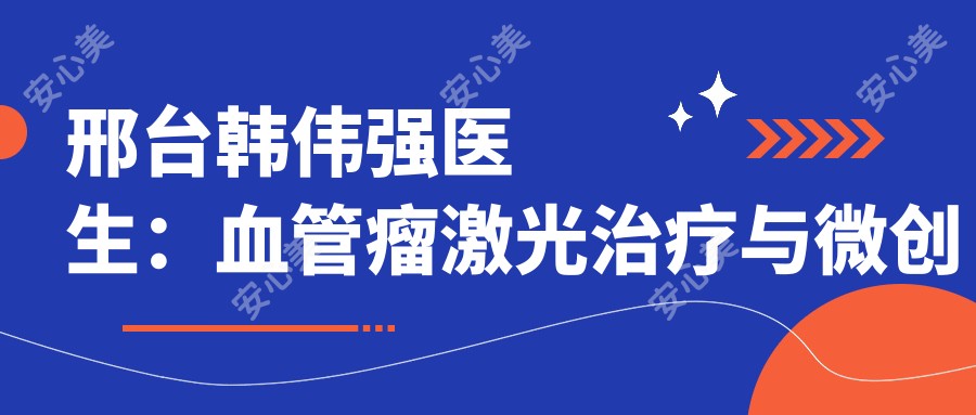 邢台韩伟强医生:血管瘤激光治疗与微创腋臭修复医生解析
