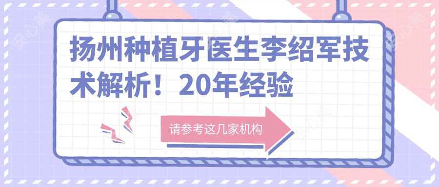 扬州种植牙医生李绍军技术解析!20年经验完成2万例手术,擅长穿颧穿翼种植,价格方案透明!