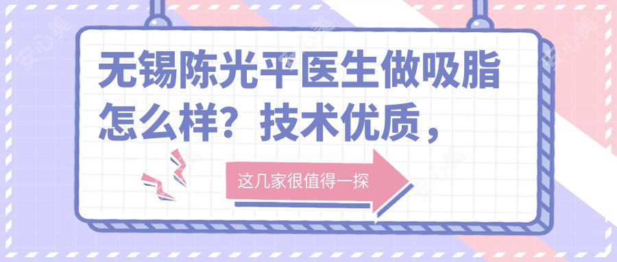 无锡陈光平医生做吸脂怎么样?技术优质,疤痕隐蔽!附医生介绍及医院预约方式