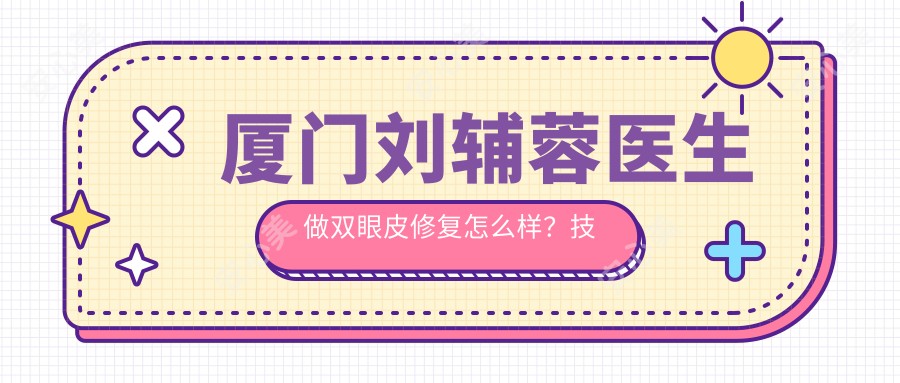 厦门刘辅蓉医生做双眼皮修复怎么样?技术精细,自然无痕!附详细介绍及预约方式