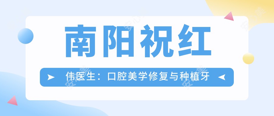 南阳祝红伟医生:口腔美学修复与种植牙医生,南阳市口腔医院详细介绍