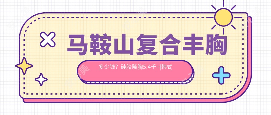 马鞍山复合丰胸多少钱？硅胶隆胸5.4千+|韩系隆胸1万+，附马鞍山受欢迎医院收费表！