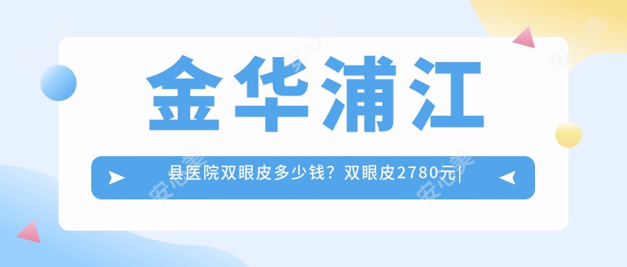 金华浦江县医院双眼皮多少钱?双眼皮2780元|眼睑内翻矫正5000|睑外翻矫正术5000起
