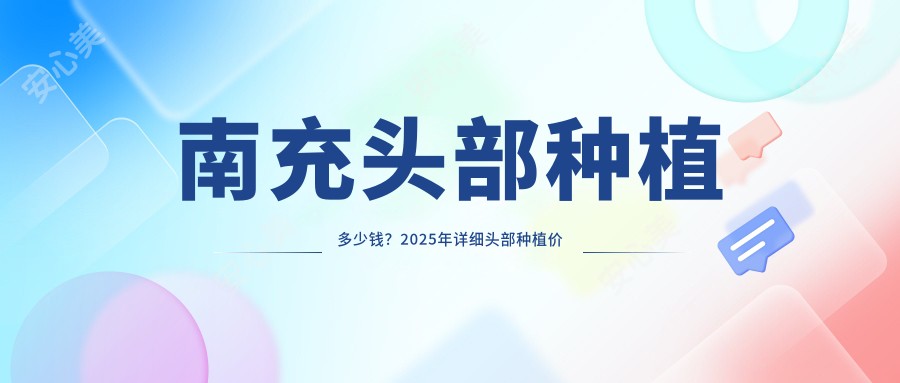 南充头部种植多少钱?2025年详细头部种植价目单