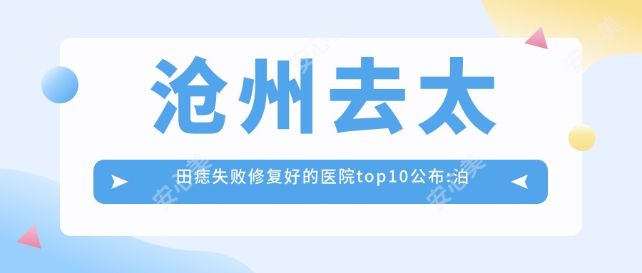 沧州去太田痣失败修复好的医院top10公布:泊头市医院|沧州京美医疗美容|欣奕除疤（沧州店）等有有名气医生