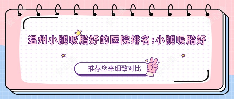 温州小腿吸脂好的医院排名:小腿吸脂好的正规医院除了温州瓯海梧田林琦医疗美容还有这10家