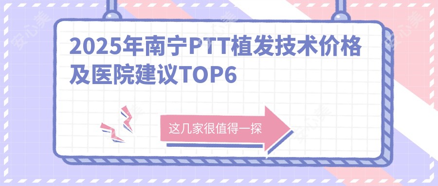 2025年南宁PTT植发技术价格及医院建议排名6
