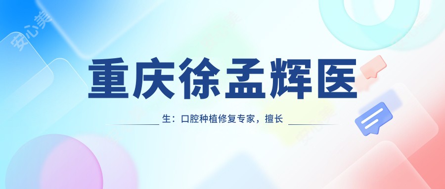 重庆徐孟辉医生：口腔种植修复医生，擅长即刻种植与疑难病例处理