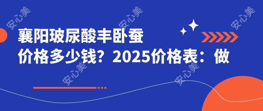 襄阳玻尿酸丰卧蚕价格多少钱?2025价格表:做卧蚕失败修复1.6千元起、卧蚕再造2.7千元起