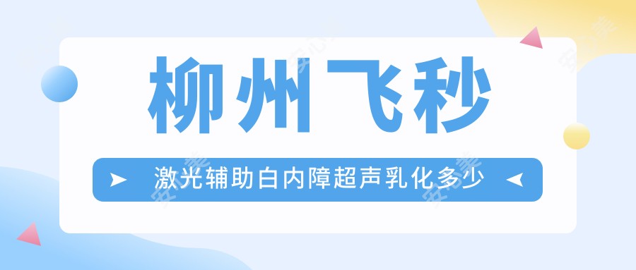 柳州飞秒激光辅助白内障超声乳化多少钱?2025价格表公开了~柳州飞秒激光辅助白内障超声乳化收费价格马上看!