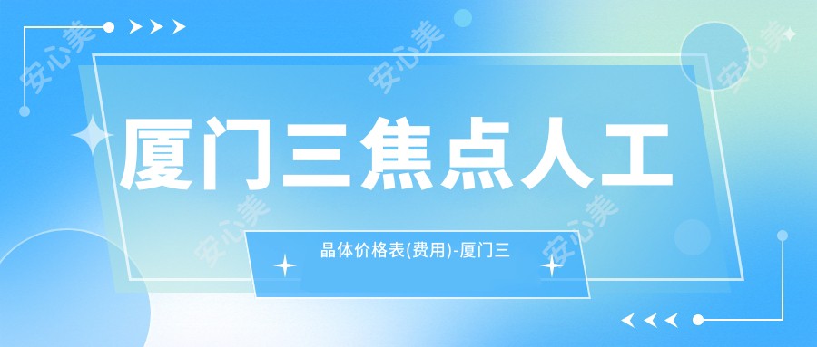 厦门三焦点人工晶体价格表(费用)-厦门三焦点人工晶体实惠是多少