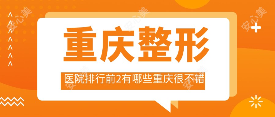 重庆整形医院排行前2有哪些重庆很不错全脸脂肪填充整形医院